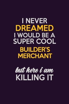 I Never Dreamed I Would Be A Super cool Builder's Merchant But Here I Am Killing It: Career journal, notebook and writing journal for encouraging men, ... kids. A framework for building your career.