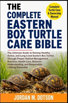 THE COMPLETE EASTERN BOX TURTLE CARE BIBLE: The Ultimate Guide to Raising Healthy, Active, and Long-Lived Eastern Box Turtles Through Proper Habitat ... and Responsible Lifelong Ownership