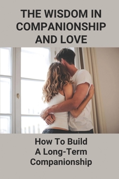 Paperback The Wisdom In Companionship And Love: How To Build A Long-Term Companionship: Sustain Long-Term Companionship Book