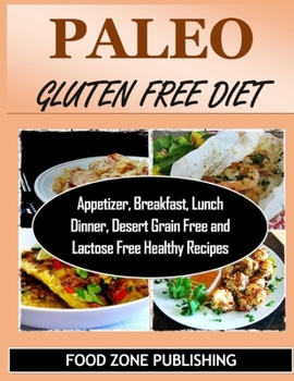 Paleo Gluten Free Diet: Appetizer, Breakfast, Lunch Dinner, Desert Grain Free and Lactose Free Healthy Recipes