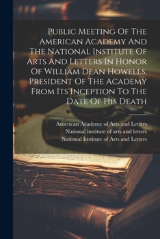 Public Meeting Of The American Academy And The National Institute Of Arts And Letters In Honor Of William Dean Howells, President Of The Academy From Its Inception To The Date Of His Death