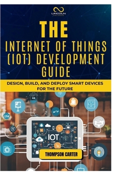 Paperback The Internet of Things (Iot) Development Guide: Design, Build, and Deploy Smart Devices for the Future Book