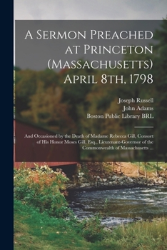 A Sermon Preached at Princeton (Massachusetts) April 8th, 1798, and Occasioned by the Death of Madam Rebecca Gill: Consort of His Honor Moses Gill, Esq., Lieutenant-Governor of the Commonwealth of Mas