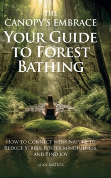 The Canopy's Embrace. Your Guide to Forest Bathing: How to Connect with Nature to Reduce Stress, Foster Mindfulness and Find Joy