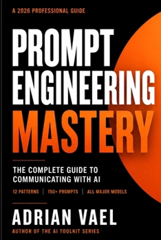 Prompt Engineering Mastery: The Complete Guide to Communicating with AI, Using Proven Frameworks, Prompt Patterns, and a 150-Prompt Library for Reliable Results (The AI Toolkit Professional Series)
