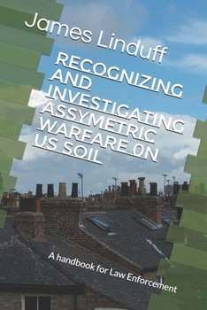 Recognizing and Investigating Assymetric Warfare 0n US Soil: A handbook for Law Enforcement