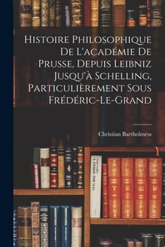 Histoire Philosophique De L'académie De Prusse, Depuis Leibniz Jusqu'à Schelling, Particulièrement Sous Frédéric-Le-Grand
