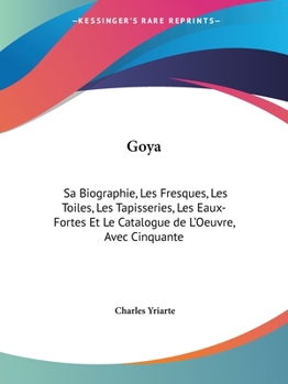 Paperback Goya: Sa Biographie, Les Fresques, Les Toiles, Les Tapisseries, Les Eaux-Fortes Et Le Catalogue de L'Oeuvre, Avec Cinquante Book