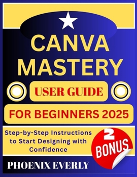 Paperback Canva Mastery User Guide for Beginners 2025: Step-by-Step Instructions to Start Designing with Confidence Book