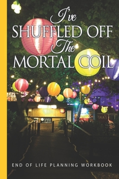 Paperback I've Shuffled Off the Mortal Coil End of Life Planning Workbook: Store All Your Important Information to Assist Your Loved Ones in Settling Your Affai Book