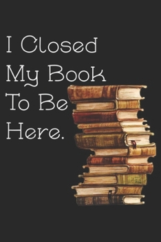 Paperback I Closed My Book To Be Here.: I Closed My Book To Be Here Funny Book Lover Gift Journal/Notebook Blank Lined Ruled 6x9 100 Pages Book