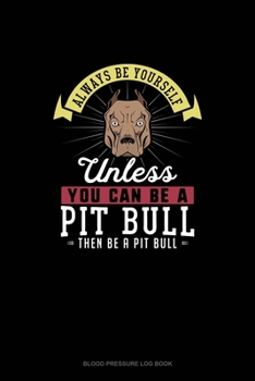 Always Be Yourself Unless You Can Be A Pit Bull Then Be A Pit Bull: Blood Pressure Log Book
