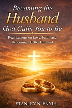 Becoming the Husband God Calls You to Be: Real Lessons on Love, Faith, and Becoming a Better Husband