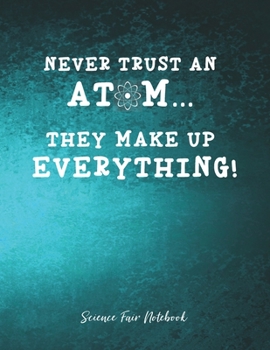 Never Trust An Atom They Make Up Everything Science Fair Notebook: Research and Lab Experimentation Tracker | Student Science Laboratory Notebook ... Fair Project Experiment Book |  Science Fair