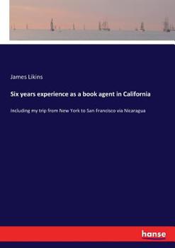 Paperback Six years experience as a book agent in California: Including my trip from New York to San Francisco via Nicaragua Book