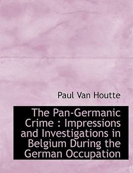 Paperback The Pan-Germanic Crime: Impressions and Investigations in Belgium During the German Occupation Book