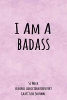 Paperback I Am A Badass: 52 Week Alcohol Addiction Recovery Gratitude Journal With Daily and Weekly Gratitude and Affirmations Book