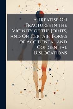 A treatise on fractures in the vicinity of Joints, and on Certain Forms of Accidental and congenital dislocations