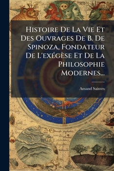Histoire de la Vie Et Des Ouvrages de B. de Spinoza, Fondateur de l'Ex�g�se Et de la Philosophie Modernes...