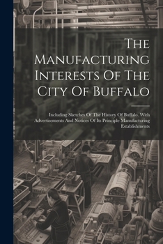 Paperback The Manufacturing Interests Of The City Of Buffalo: Including Sketches Of The History Of Buffalo. With Advertisements And Notices Of Its Principle Man Book