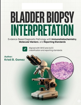 Bladder Biopsy Interpretation: Evidence-Based Diagnostic Pathology with Immunohistochemistry, Molecular Markers, and Reporting Standards