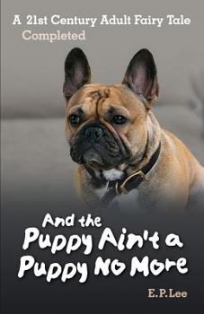 And the Puppy Ain't a Puppy No More, A 21st Century Adult Fairy Tale Completed