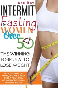Intermittent Fasting For Women Over 50: The Winning Formula To Unlock Metabolism And Rejuvenate. It Only Takes A Few Hours Without Food To Obtain Immediate Results
