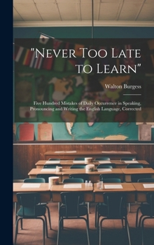 Hardcover "Never Too Late to Learn": Five Hundred Mistakes of Daily Occurrence in Speaking, Pronouncing and Writing the English Language, Corrected Book