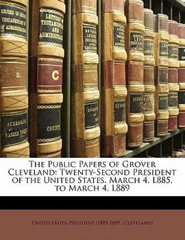 Paperback The Public Papers of Grover Cleveland: Twenty-Second President of the United States. March 4, L885, to March 4, L889 Book