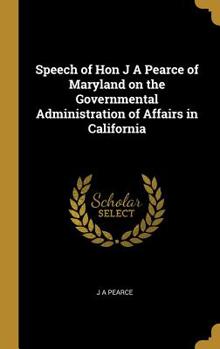 Hardcover Speech of Hon J A Pearce of Maryland on the Governmental Administration of Affairs in California Book