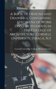 Hardcover A Book of Designs and Drawings, Containing Specimens of Work Done by Students in the College of Architecture, Cornell University, Ithaca, N.Y Book