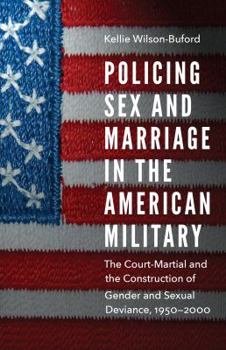 Policing Sex and Marriage in the American Military: The Court-Martial and the Construction of Gender and Sexual Deviance, 1950–2000 - Book  of the Studies in War, Society, and the Military