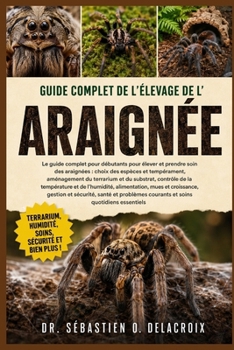 GUIDE COMPLET DE L’ÉLEVAGE DE L’ ARAIGNÉE: Le guide complet pour débutants pour élever et prendre soin des araignées : choix des espèces ... soins quotidiens essentiels (French Edition)