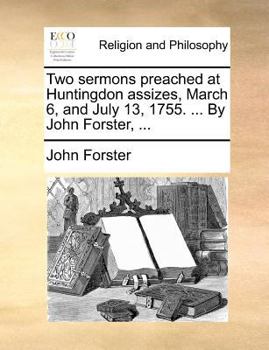 Two sermons preached at Huntingdon assizes, March 6, and July 13, 1755. ... By John Forster, ...
