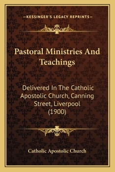 Paperback Pastoral Ministries And Teachings: Delivered In The Catholic Apostolic Church, Canning Street, Liverpool (1900) Book