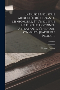 Paperback La Fausse Industrie Morcelée, Répugnante, Mensongère, Et L'industrie Naturelle, Combinée, Attrayante, Véridique, Donnant Quadruple Produit; Volume 1 [French] Book