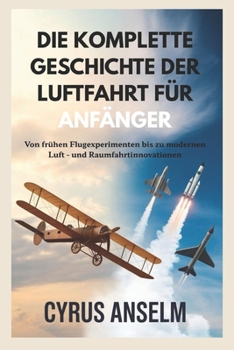 DIE KOMPLETTE GESCHICHTE DER LUFTFAHRT FÜR ANFÄNGER: Von frühen Flugexperimenten bis zu modernen Luft - und Raumfahrtinnovationen
