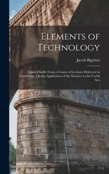Hardcover Elements of Technology: Taken Chiefly From a Course of Lectures Delivered at Cambridge, On the Application of the Sciences to the Useful Arts Book