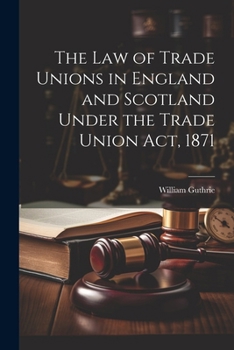 Paperback The Law of Trade Unions in England and Scotland Under the Trade Union Act, 1871 Book