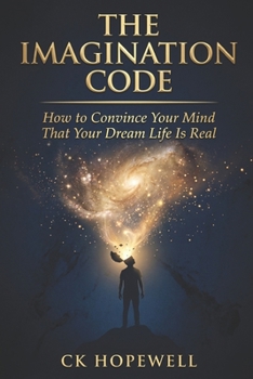 The Imagination Code: How to Convince Your Mind That Your Dream Life Is Real
