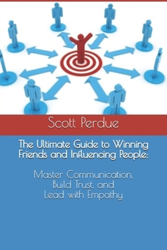 The Ultimate Guide to Winning Friends and Influencing People: Master Communication, Build Trust, and Lead with Empathy