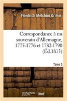 Paperback Correspondance Littéraire, Philosophique Et Critique Adressée À Un Souverain d'Allemagne: 1775-1776 Et 1782-1790. Tome 5 [French] Book