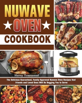 NuWave Oven Cookbook: The Delicious Guaranteed, Family-Approved Nuwave Oven Recipes that Friends and Loved Ones Will Be Begging You to Serve