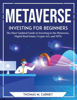 Metaverse Investing for Beginners: The Most Updated Guide to Investing in the Metaverse, Digital Real Estate, Crypto Art, and NFTs