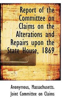 Paperback Report of the Committee on Claims on the Alterations and Repairs Upon the State House, 1869 Book
