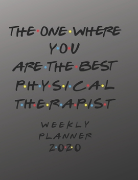 Physical Therapist Weekly Planner 2020 - The One Where You Are The Best: Physical Therapist Friends Gift Idea For Men & Women | Weekly Planner ... To Do List & Notes Sections | Calendar Views