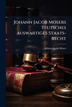 Johann Jacob Mosers Teutsches Auswartiges Staats-recht: Nach Denen Reichs-gesezen Und Dem Reichs-herkommen ......