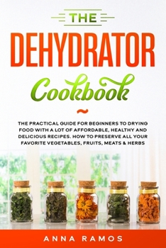 Paperback The Dehydrator Cookbook: The Practical Guide for Beginners to Drying Food with a lot of Affordable, Healthy and Delicious Recipes. How to Prese Book