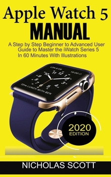 Hardcover Apple Watch 5 Manual: A Step by Step Beginner to Advanced User Guide to Master the iWatch Series 5 in 60 Minutes...With Illustrations. Book