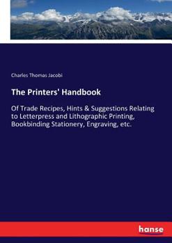 Paperback The Printers' Handbook: Of Trade Recipes, Hints & Suggestions Relating to Letterpress and Lithographic Printing, Bookbinding Stationery, Engraving, et Book